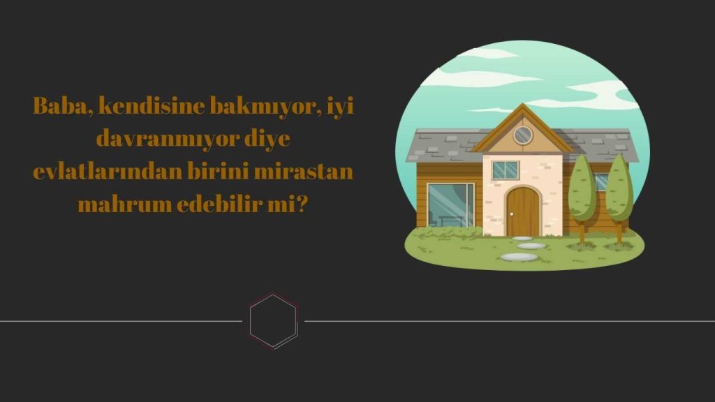 Baba, kendisine bakmıyor, iyi davranmıyor diye evlatlarından birini mirastan mahrum edebilir mi?
