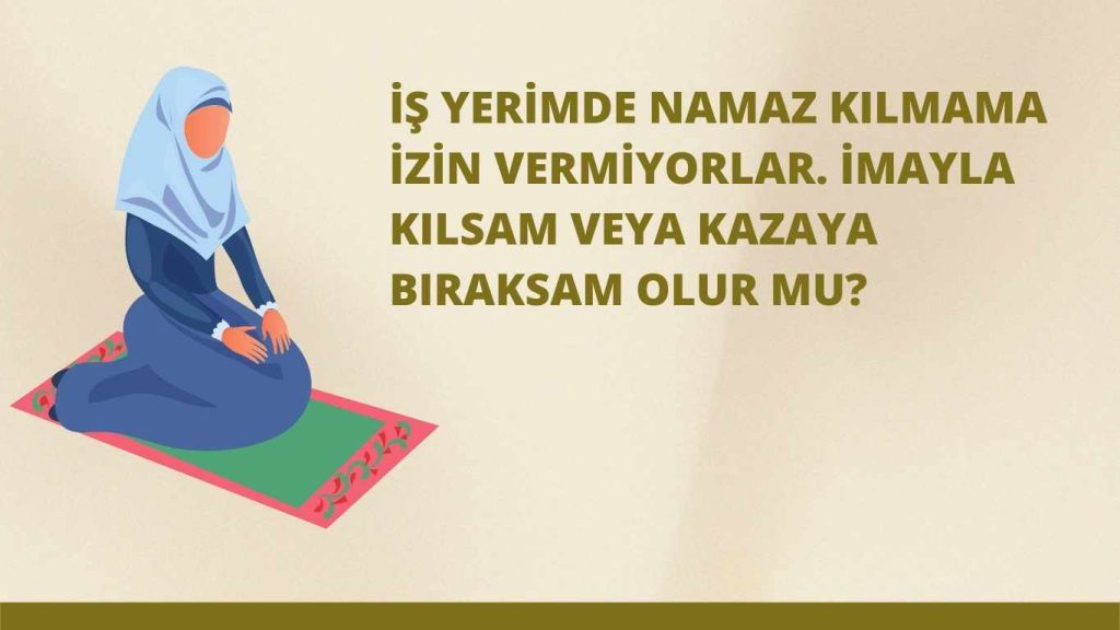 İş yerimde namaz kılmama izin vermiyorlar. İmayla kılsam veya kazaya bıraksam olur mu?