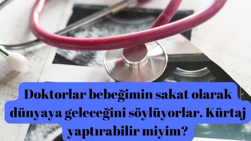 Doktorlar bebeğimin sakat olarak dünyaya geleceğini söylüyorlar. Kürtaj yaptırabilir miyim?