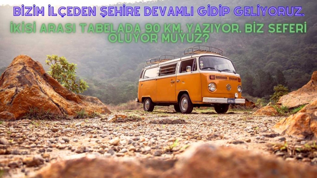Bizim ilçeden şehire devamlı gidip geliyoruz. İkisi arası tabelada 90 km. yazıyor. Biz seferi oluyor muyuz?